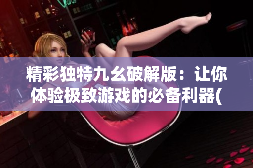 精彩獨(dú)特九幺破解版：讓你體驗(yàn)極致游戲的必備利器(1)