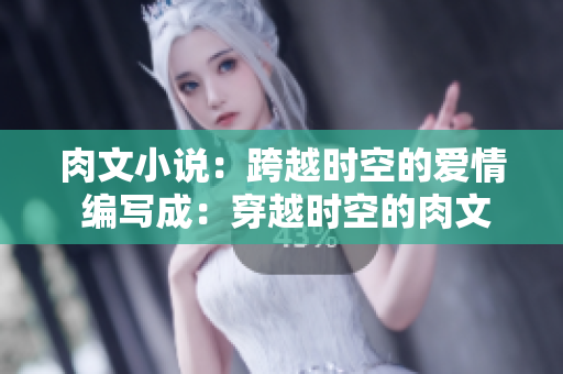 肉文小說(shuō)：跨越時(shí)空的愛(ài)情 編寫成：穿越時(shí)空的肉文愛(ài)情小說(shuō)