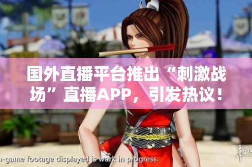 國(guó)外直播平臺(tái)推出“刺激戰(zhàn)場(chǎng)”直播APP，引發(fā)熱議！