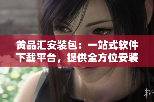 黃品匯安裝包：一站式軟件下載平臺(tái)，提供全方位安裝服務(wù)