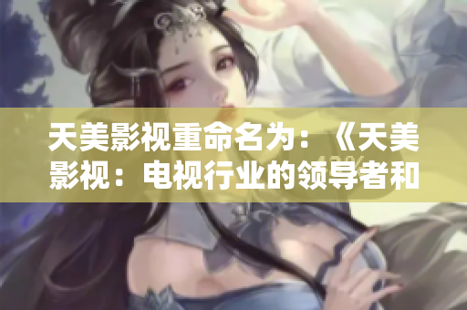 天美影視重命名為：《天美影視：電視行業(yè)的領導者和創(chuàng)新者》