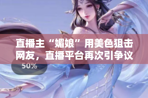 直播主“媚娘”用美色狙擊網(wǎng)友，直播平臺(tái)再次引爭(zhēng)議