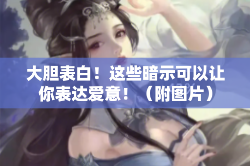 大膽表白！這些暗示可以讓你表達(dá)愛(ài)意?。ǜ綀D片）