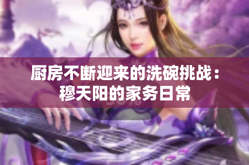 廚房不斷迎來(lái)的洗碗挑戰(zhàn)：穆天陽(yáng)的家務(wù)日常