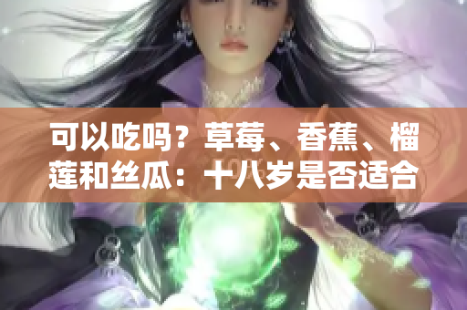 可以吃嗎？草莓、香蕉、榴蓮和絲瓜：十八歲是否適合食用？
