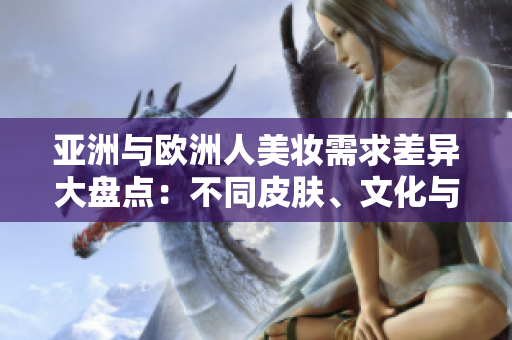 亞洲與歐洲人美妝需求差異大盤點：不同皮膚、文化與審美，需求迥然不同