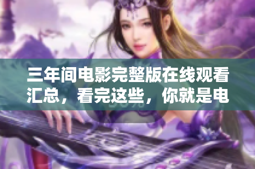 三年間電影完整版在線觀看匯總，看完這些，你就是電影達人啦