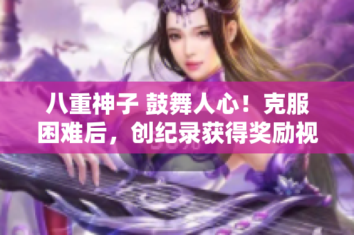 八重神子 鼓舞人心！克服困難后，創(chuàng)紀(jì)錄獲得獎(jiǎng)勵(lì)視頻！