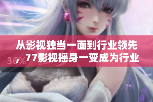 從影視獨當一面到行業(yè)領先，77影視搖身一變成為行業(yè)標桿
