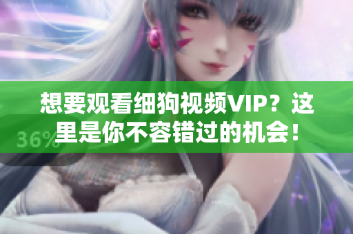 想要觀看細(xì)狗視頻VIP？這里是你不容錯過的機會！