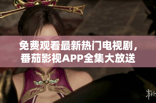 免費觀看最新熱門電視劇，番茄影視APP全集大放送