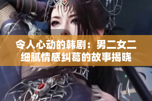令人心動的韓?。耗卸毮伹楦屑m葛的故事揭曉