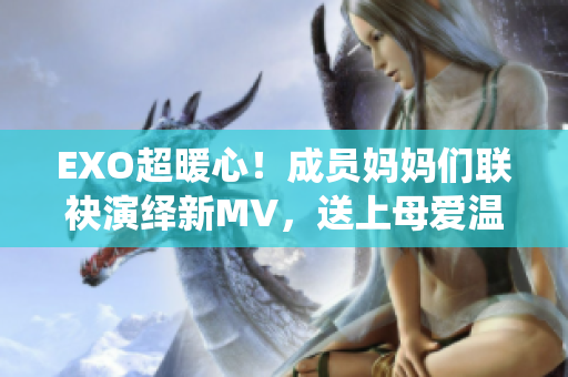 EXO超暖心！成員媽媽們聯(lián)袂演繹新MV，送上母愛溫暖人心
