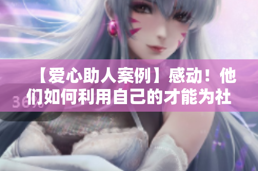 【愛心助人案例】感動(dòng)！他們?nèi)绾卫米约旱牟拍転樯鐣?huì)創(chuàng)造改變？