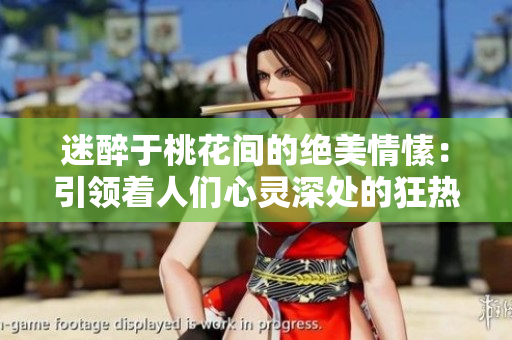 迷醉于桃花間的絕美情愫：引領(lǐng)著人們心靈深處的狂熱愛戀