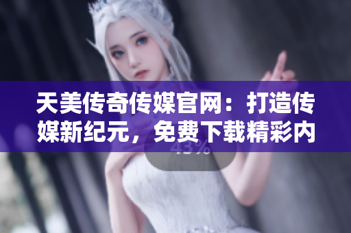 天美傳奇?zhèn)髅焦倬W(wǎng)：打造傳媒新紀(jì)元，免費(fèi)下載精彩內(nèi)容