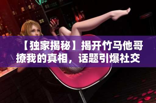 【獨家揭秘】揭開竹馬他哥撩我的真相，話題引爆社交媒體！