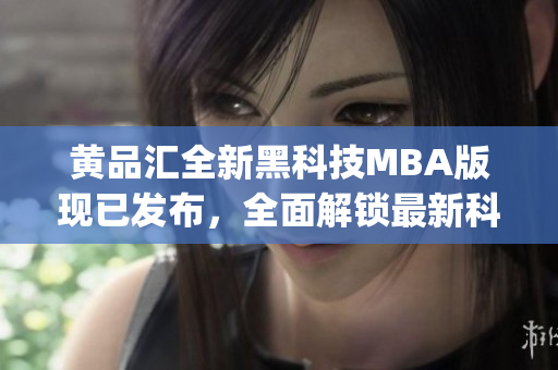 黃品匯全新黑科技MBA版現(xiàn)已發(fā)布，全面解鎖最新科技應(yīng)用(1)