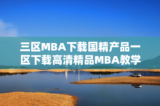 三區(qū)MBA下載國(guó)精產(chǎn)品一區(qū)下載高清精品MBA教學(xué)資源下載優(yōu)選
