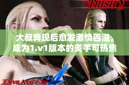 大叔奔現(xiàn)后愈發(fā)激情四溢，成為1.v1版本的炙手可熱焦點(diǎn)