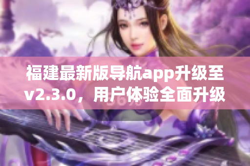 福建最新版導(dǎo)航app升級至v2.3.0，用戶體驗全面升級(1)