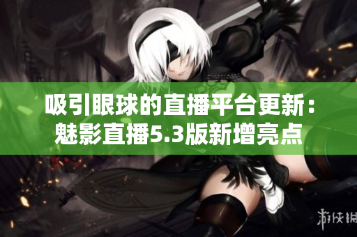 吸引眼球的直播平臺更新：魅影直播5.3版新增亮點