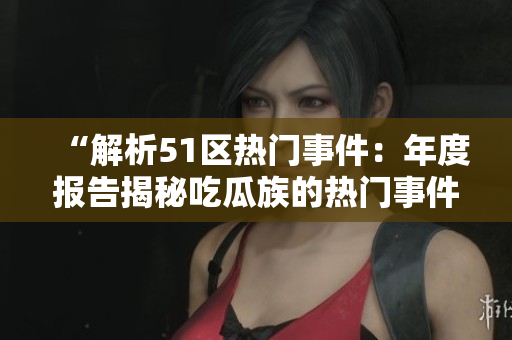 “解析51區(qū)熱門(mén)事件：年度報(bào)告揭秘吃瓜族的熱門(mén)事件”