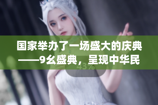 國(guó)家舉辦了一場(chǎng)盛大的慶典——9幺盛典，呈現(xiàn)中華民族傳統(tǒng)文化魅力(1)