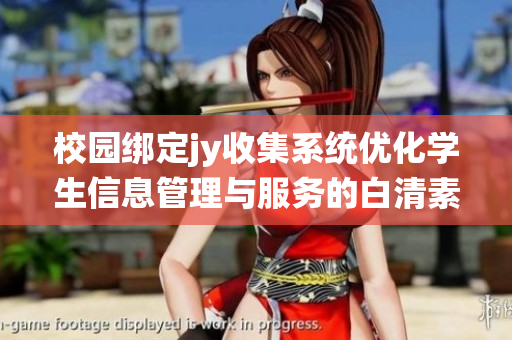 校園綁定jy收集系統(tǒng)優(yōu)化學(xué)生信息管理與服務(wù)的白清素