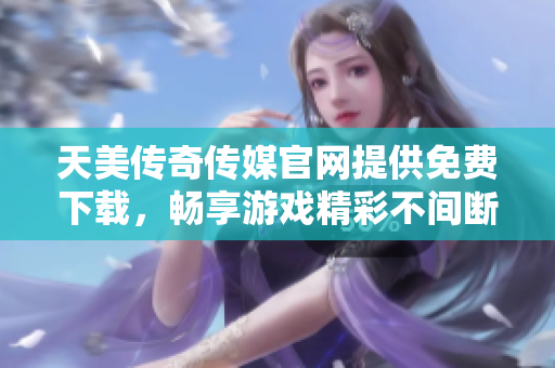 天美傳奇?zhèn)髅焦倬W(wǎng)提供免費下載，暢享游戲精彩不間斷！