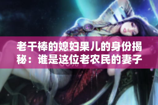老干棒的媳婦果兒的身份揭秘：誰(shuí)是這位老農(nóng)民的妻子？