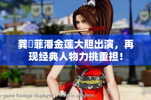 龔玥菲潘金蓮大膽出演，再現(xiàn)經(jīng)典人物力挑重?fù)?dān)！