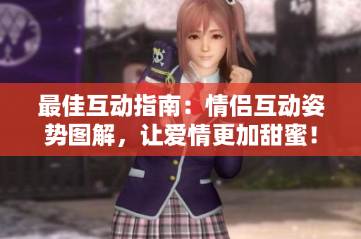 最佳互動(dòng)指南：情侶互動(dòng)姿勢圖解，讓愛情更加甜蜜！