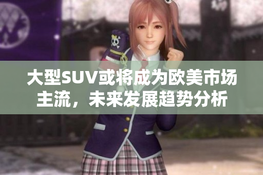 大型SUV或將成為歐美市場主流，未來發(fā)展趨勢分析