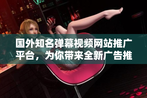 國外知名彈幕視頻網(wǎng)站推廣平臺(tái)，為你帶來全新廣告推廣體驗(yàn)