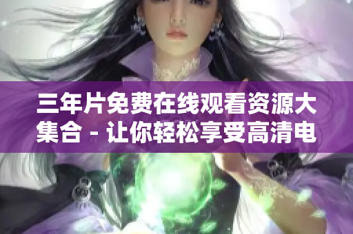 三年片免費在線觀看資源大集合 - 讓你輕松享受高清電影大片的三年精華！一覘無余！