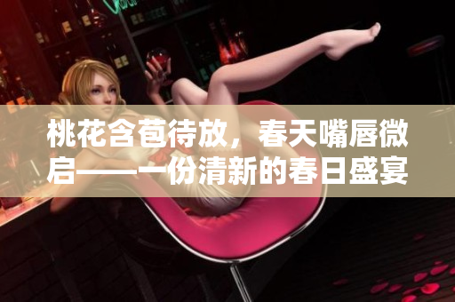桃花含苞待放，春天嘴唇微啟——一份清新的春日盛宴