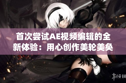 首次嘗試AE視頻編輯的全新體驗：用心創(chuàng)作美輪美奐的視頻效果(1)