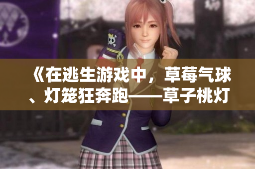 《在逃生游戲中，草莓氣球、燈籠狂奔跑——草子桃燈驚險(xiǎn)逃命記》