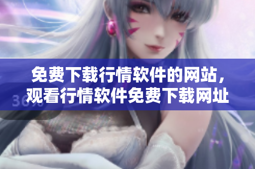 免費(fèi)下載行情軟件的網(wǎng)站，觀看行情軟件免費(fèi)下載網(wǎng)址