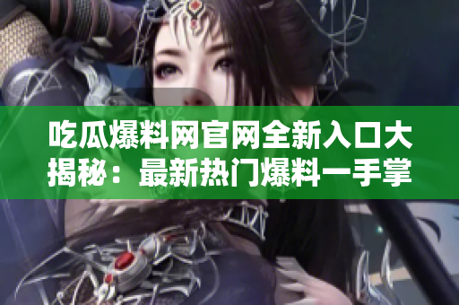 吃瓜爆料網官網全新入口大揭秘：最新熱門爆料一手掌握