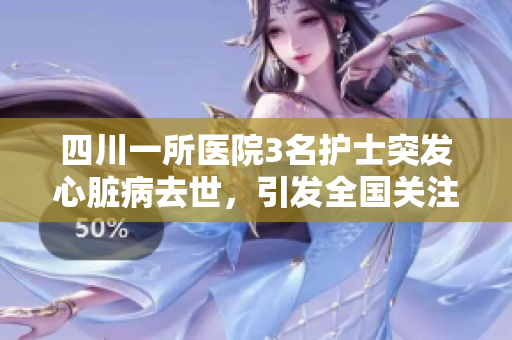 四川一所醫(yī)院3名護(hù)士突發(fā)心臟病去世，引發(fā)全國(guó)關(guān)注