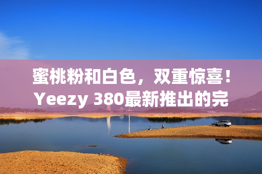 蜜桃粉和白色，雙重驚喜！Yeezy 380最新推出的完美搭配