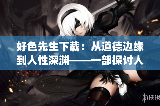 好色先生下載：從道德邊緣到人性深淵——一部探討人性與欲望的小說(shuō)(1)