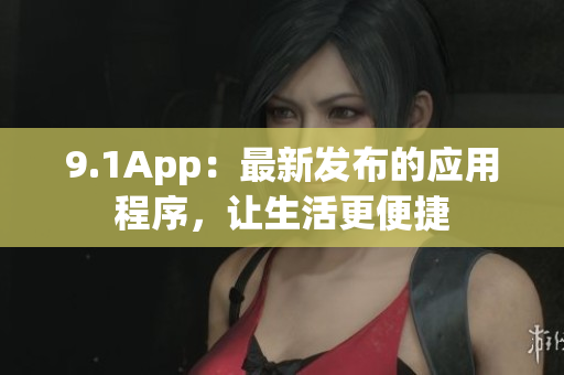 9.1App：最新發(fā)布的應(yīng)用程序，讓生活更便捷