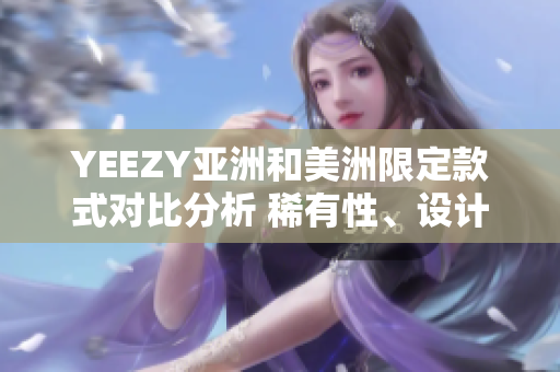YEEZY亞洲和美洲限定款式對比分析 稀有性、設計靈感及市場表現(xiàn)