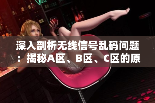 深入剖析無線信號(hào)亂碼問題：揭秘A區(qū)、B區(qū)、C區(qū)的原因與解決方案！