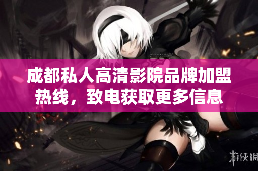 成都私人高清影院品牌加盟熱線，致電獲取更多信息