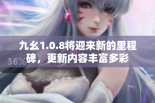 九幺1.0.8將迎來新的里程碑，更新內容豐富多彩