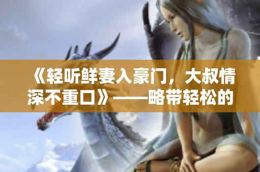 《輕聽鮮妻入豪門，大叔情深不重口》——略帶輕松的都市情緣小說